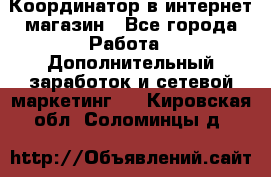 Координатор в интернет-магазин - Все города Работа » Дополнительный заработок и сетевой маркетинг   . Кировская обл.,Соломинцы д.